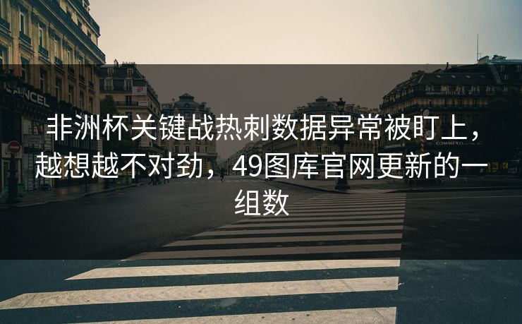 非洲杯关键战热刺数据异常被盯上，越想越不对劲，49图库官网更新的一组数