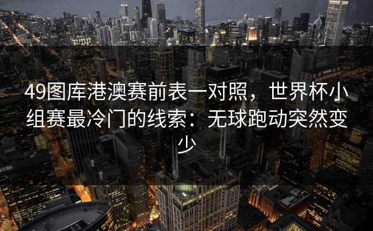 49图库港澳赛前表一对照，世界杯小组赛最冷门的线索：无球跑动突然变少